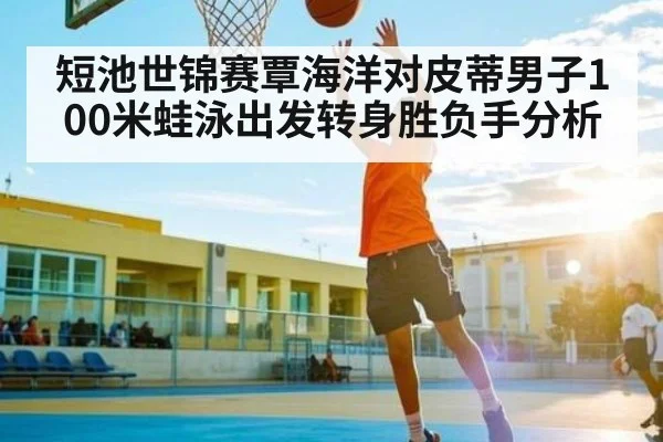 短池世锦赛覃海洋对皮蒂男子100米蛙泳出发转身胜负手分析